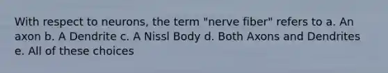 With respect to neurons, the term "nerve fiber" refers to a. An axon b. A Dendrite c. A Nissl Body d. Both Axons and Dendrites e. All of these choices