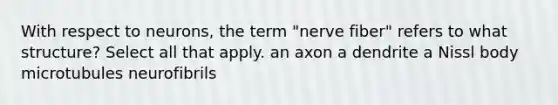 With respect to neurons, the term "nerve fiber" refers to what structure? Select all that apply. an axon a dendrite a Nissl body microtubules neurofibrils