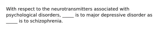 With respect to the neurotransmitters associated with psychological disorders, _____ is to major depressive disorder as _____ is to schizophrenia.