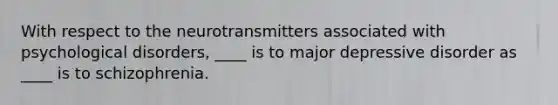 With respect to the neurotransmitters associated with psychological disorders, ____ is to major depressive disorder as ____ is to schizophrenia.