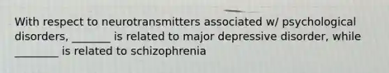 With respect to neurotransmitters associated w/ psychological disorders, _______ is related to major depressive disorder, while ________ is related to schizophrenia