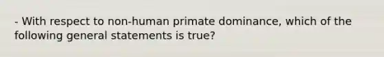 - With respect to non-human primate dominance, which of the following general statements is true?