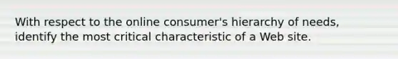 With respect to the online consumer's hierarchy of needs, identify the most critical characteristic of a Web site.