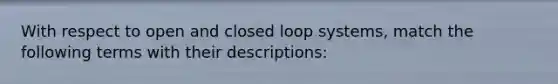 With respect to open and closed loop systems, match the following terms with their descriptions: