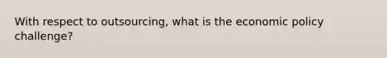 With respect to outsourcing, what is the economic policy challenge?