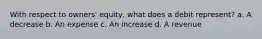 With respect to owners' equity, what does a debit represent? a. A decrease b. An expense c. An increase d. A revenue