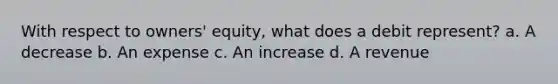 With respect to owners' equity, what does a debit represent? a. A decrease b. An expense c. An increase d. A revenue