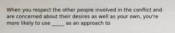 When you respect the other people involved in the conflict and are concerned about their desires as well as your own, you're more likely to use _____ as an approach to