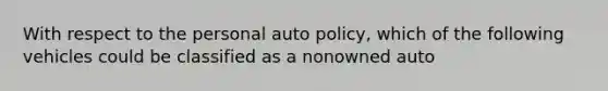 With respect to the personal auto policy, which of the following vehicles could be classified as a nonowned auto