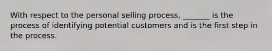 With respect to the personal selling process, _______ is the process of identifying potential customers and is the first step in the process.