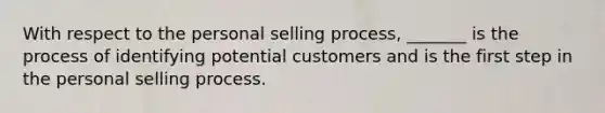 With respect to the personal selling process, _______ is the process of identifying potential customers and is the first step in the personal selling process.