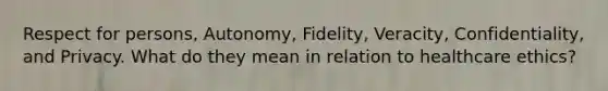 Respect for persons, Autonomy, Fidelity, Veracity, Confidentiality, and Privacy. What do they mean in relation to healthcare ethics?