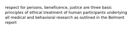 respect for persons, beneficence, justice are three basic principles of ethical treatment of human participants underlying all medical and behavioral research as outlined in the Belmont report