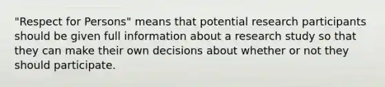 "Respect for Persons" means that potential research participants should be given full information about a research study so that they can make their own decisions about whether or not they should participate.