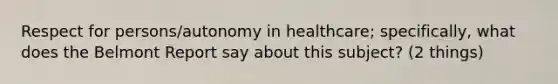 Respect for persons/autonomy in healthcare; specifically, what does the Belmont Report say about this subject? (2 things)