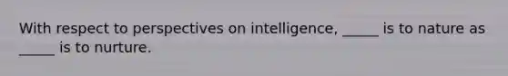 With respect to perspectives on intelligence, _____ is to nature as _____ is to nurture.