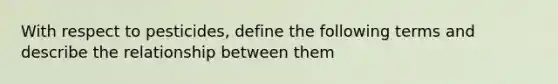 With respect to pesticides, define the following terms and describe the relationship between them