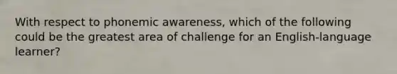 With respect to phonemic awareness, which of the following could be the greatest area of challenge for an English-language learner?