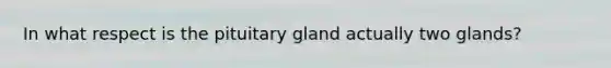 In what respect is the pituitary gland actually two glands?