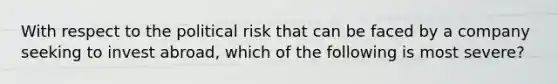 With respect to the political risk that can be faced by a company seeking to invest abroad, which of the following is most severe?