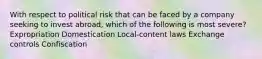 With respect to political risk that can be faced by a company seeking to invest abroad, which of the following is most severe? Expropriation Domestication Local-content laws Exchange controls Confiscation