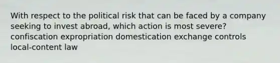 With respect to the political risk that can be faced by a company seeking to invest abroad, which action is most severe? confiscation expropriation domestication exchange controls local-content law