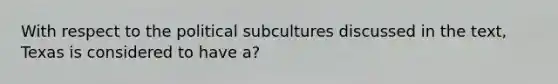 With respect to the political subcultures discussed in the text, Texas is considered to have a?