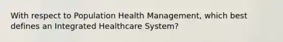 With respect to Population Health Management, which best defines an Integrated Healthcare System?