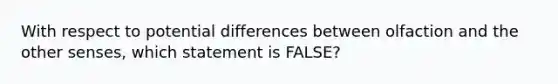 With respect to potential differences between olfaction and the other senses, which statement is FALSE?