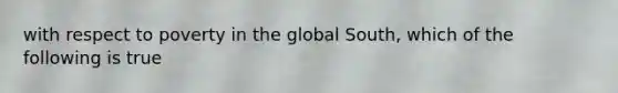 with respect to poverty in the global South, which of the following is true