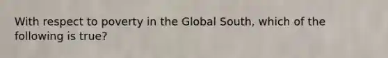 With respect to poverty in the Global South, which of the following is true?