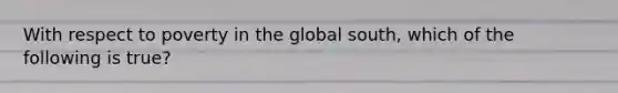 With respect to poverty in the global south, which of the following is true?