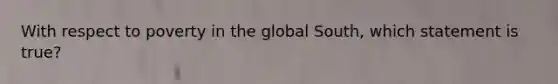 With respect to poverty in the global South, which statement is true?