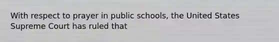 With respect to prayer in public schools, the United States Supreme Court has ruled that