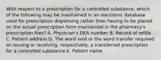 With respect to a prescription for a controlled substance, which of the following may be maintained in an electronic database used for prescription dispensing rather than having to be placed on the actual prescription form maintained in the pharmacy's prescription files? A. Physician's DEA number B. Record of refills C. Patient address D. The word void or the word transfer required on issuing or receiving, respectively, a transferred prescription for a controlled substance E. Patient name