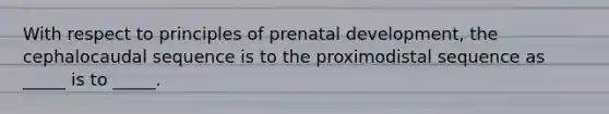 With respect to principles of prenatal development, the cephalocaudal sequence is to the proximodistal sequence as _____ is to _____.