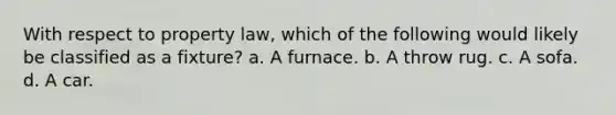 With respect to property law, which of the following would likely be classified as a fixture? a. A furnace. b. A throw rug. c. A sofa. d. A car.