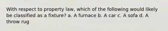 With respect to property law, which of the following would likely be classified as a fixture? a. A furnace b. A car c. A sofa d. A throw rug