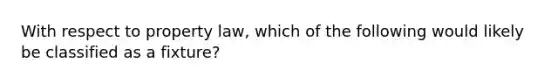 With respect to property law, which of the following would likely be classified as a fixture?