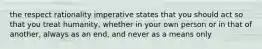 the respect rationality imperative states that you should act so that you treat humanity, whether in your own person or in that of another, always as an end, and never as a means only