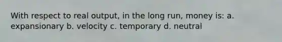 With respect to real output, in the long run, money is: a. expansionary b. velocity c. temporary d. neutral