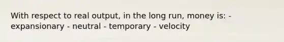 With respect to real output, in the long run, money is: - expansionary - neutral - temporary - velocity