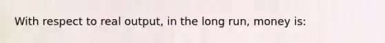 With respect to real output, in the long run, money is: