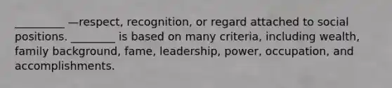 _________ —respect, recognition, or regard attached to social positions. ________ is based on many criteria, including wealth, family background, fame, leadership, power, occupation, and accomplishments.