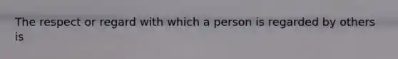 The respect or regard with which a person is regarded by others is