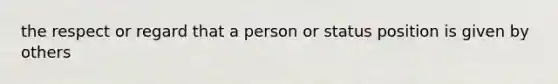 the respect or regard that a person or status position is given by others