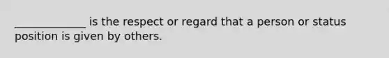 _____________ is the respect or regard that a person or status position is given by others.