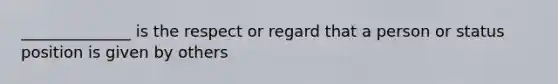 ______________ is the respect or regard that a person or status position is given by others