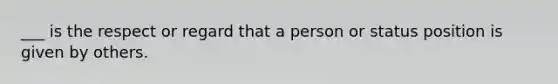 ___ is the respect or regard that a person or status position is given by others.