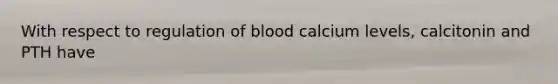 With respect to regulation of blood calcium levels, calcitonin and PTH have